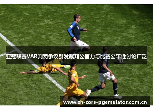亚冠联赛VAR判罚争议引发裁判公信力与比赛公平性讨论广泛 亚冠联赛VAR判罚争议引发裁判公信力与比赛公平性讨论广泛