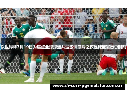 以世界杯7月19日为焦点全球球迷共迎激情巅峰之夜足球盛宴历史时刻 以世界杯7月19日为焦点全球球迷共迎激情巅峰之夜足球盛宴历史时刻