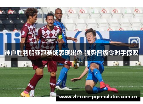 神户胜利船亚冠赛场表现出色 强势晋级令对手惊叹 神户胜利船亚冠赛场表现出色 强势晋级令对手惊叹